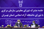 جلسه مشترک شورای معاونان سازمان مرکزی با شورای دانشگاه آزاد اسلامی استان تهران برگزار شد